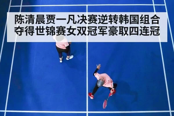 陈清晨贾一凡决赛逆转韩国组合夺得世锦赛女双冠军豪取四连冠
