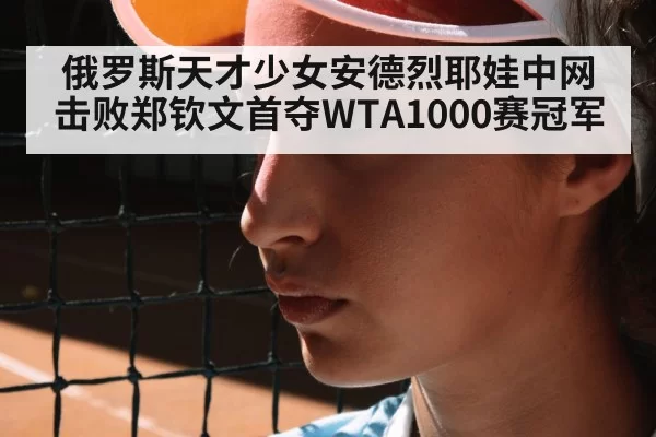 俄罗斯天才少女安德烈耶娃中网击败郑钦文首夺WTA1000赛冠军