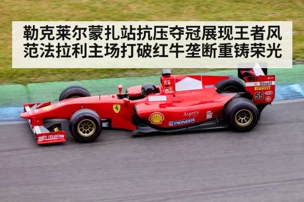 勒克莱尔蒙扎站抗压夺冠展现王者风范法拉利主场打破红牛垄断重铸荣光