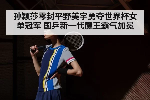 孙颖莎零封平野美宇勇夺世界杯女单冠军 国乒新一代魔王霸气加冕