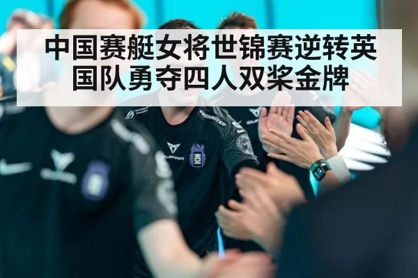 中国赛艇女将世锦赛逆转英国队勇夺四人双桨金牌