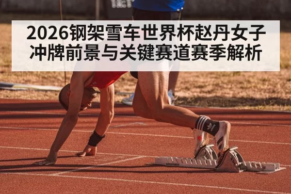 2026钢架雪车世界杯赵丹女子冲牌前景与关键赛道赛季解析