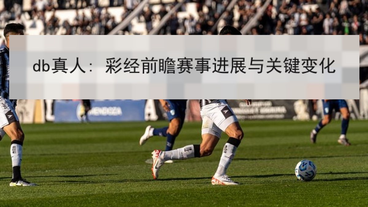 db真人: 彩经前瞻赛事进展与关键变化 db真人: 彩经前瞻赛事进展与关键变化